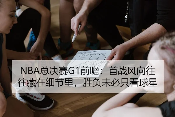 NBA总决赛G1前瞻：首战风向往往藏在细节里，胜负未必只看球星