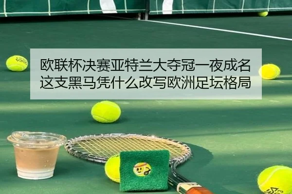 欧联杯决赛亚特兰大夺冠一夜成名 这支黑马凭什么改写欧洲足坛格局